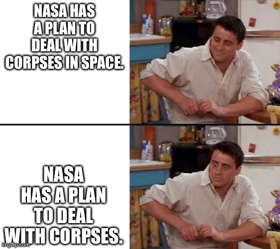 NASA…you got some splaining to do. | NASA HAS A PLAN TO DEAL WITH CORPSES IN SPACE. NASA HAS A PLAN TO DEAL WITH CORPSES. | image tagged in surprised joey | made w/ Imgflip meme maker