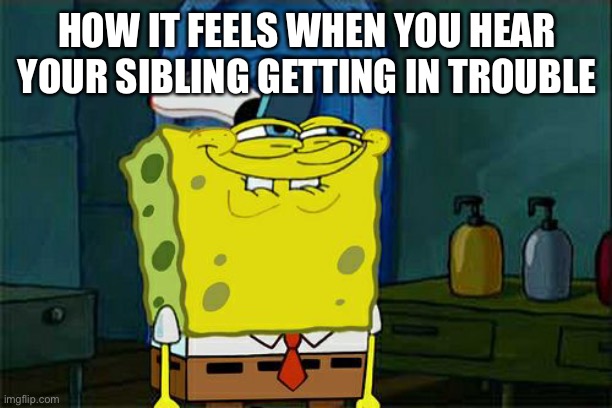 How it feels when your sibling gets in trouble | HOW IT FEELS WHEN YOU HEAR YOUR SIBLING GETTING IN TROUBLE | image tagged in memes,don't you squidward | made w/ Imgflip meme maker