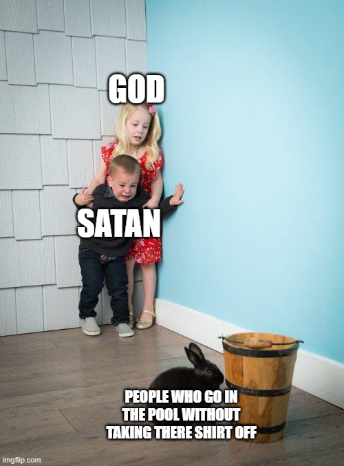 Kids Afraid of Rabbit | GOD; SATAN; PEOPLE WHO GO IN THE POOL WITHOUT TAKING THERE SHIRT OFF | image tagged in kids afraid of rabbit | made w/ Imgflip meme maker