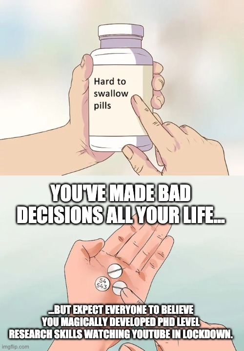 Do your research bro | YOU'VE MADE BAD DECISIONS ALL YOUR LIFE... ...BUT EXPECT EVERYONE TO BELIEVE YOU MAGICALLY DEVELOPED PHD LEVEL RESEARCH SKILLS WATCHING YOUTUBE IN LOCKDOWN. | image tagged in memes,hard to swallow pills | made w/ Imgflip meme maker