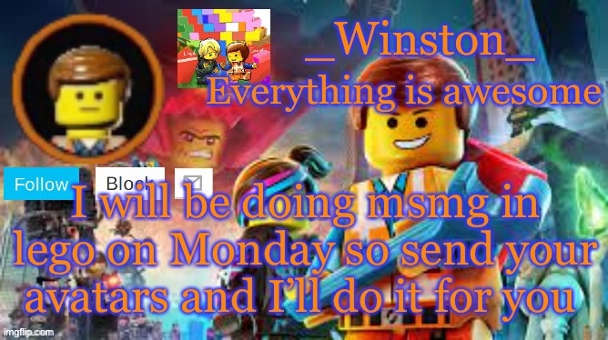 Winston's Lego movie temp | I will be doing msmg in lego on Monday so send your avatars and I’ll do it for you | image tagged in winston's lego movie temp | made w/ Imgflip meme maker