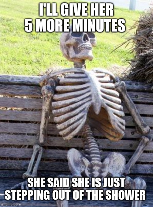 Waiting Skeleton Meme | I'LL GIVE HER 5 MORE MINUTES; SHE SAID SHE IS JUST STEPPING OUT OF THE SHOWER | image tagged in memes,waiting skeleton | made w/ Imgflip meme maker