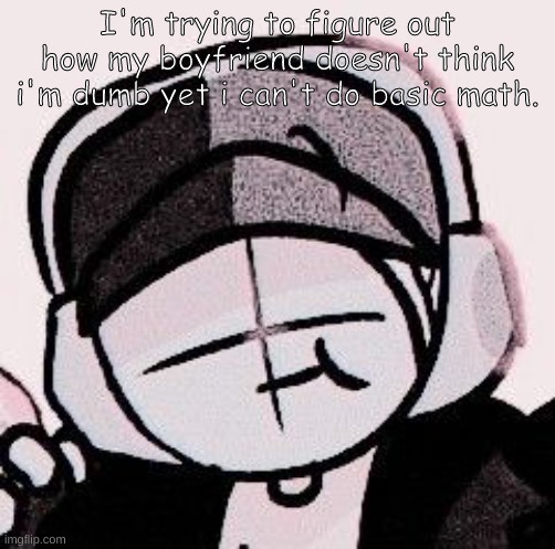 if u asked me what 9x9 is i wouldnt be able to tell you. i cant division for shit either | I'm trying to figure out how my boyfriend doesn't think i'm dumb yet i can't do basic math. | made w/ Imgflip meme maker