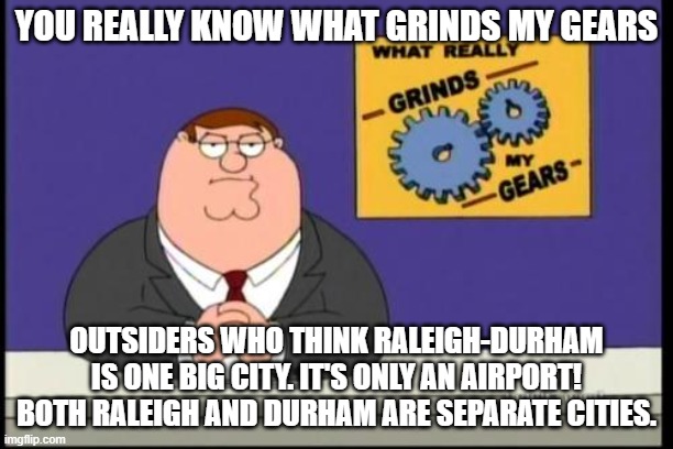 Research Triangle Area |  YOU REALLY KNOW WHAT GRINDS MY GEARS; OUTSIDERS WHO THINK RALEIGH-DURHAM IS ONE BIG CITY. IT'S ONLY AN AIRPORT! BOTH RALEIGH AND DURHAM ARE SEPARATE CITIES. | image tagged in you know what really grinds my gears,raleigh-durham,airport,raleigh,durham,city | made w/ Imgflip meme maker