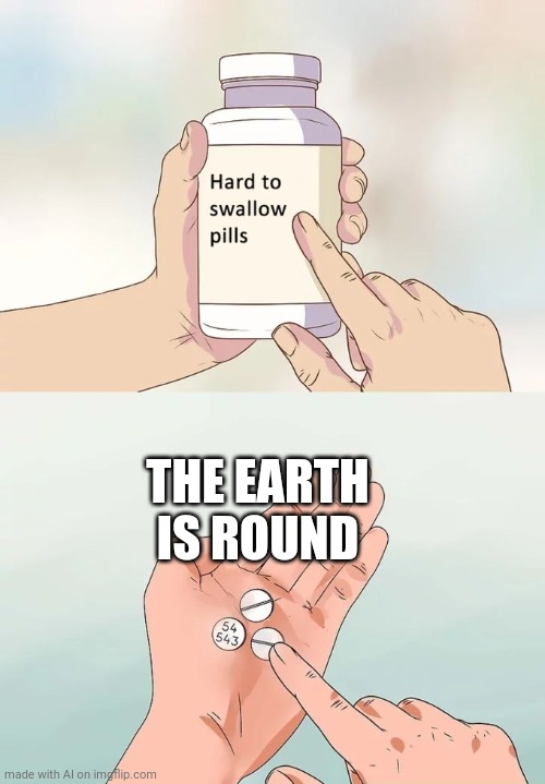 Hard To Swallow Pills | THE EARTH IS ROUND | image tagged in memes,hard to swallow pills | made w/ Imgflip meme maker