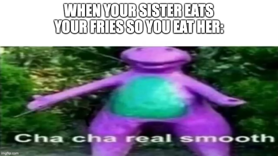 Cha cha real smooth | WHEN YOUR SISTER EATS YOUR FRIES SO YOU EAT HER: | image tagged in cha cha real smooth | made w/ Imgflip meme maker
