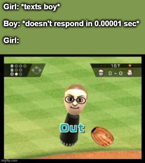 When boy don't respond quick enough | Girl: *texts boy*
 
Boy: *doesn't respond in 0.00001 sec*

 
Girl: | image tagged in wii sports out,boys vs girls,lol so funny,funny memes,memes | made w/ Imgflip meme maker