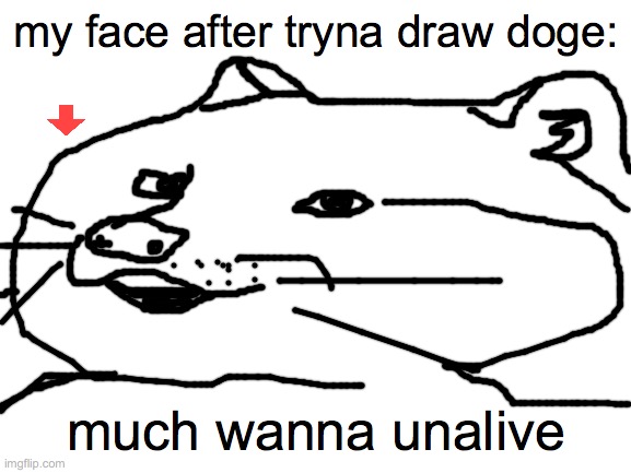 Blank White Template |  my face after tryna draw doge:; much wanna unalive | image tagged in blank white template,drawing,doge,drawings,stop reading the tags | made w/ Imgflip meme maker