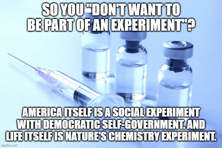 Some People Ought To Try Experimenting With Reading, Learning, And Thinking | SO YOU "DON'T WANT TO BE PART OF AN EXPERIMENT"? AMERICA ITSELF IS A SOCIAL EXPERIMENT WITH DEMOCRATIC SELF-GOVERNMENT. AND LIFE ITSELF IS NATURE'S CHEMISTRY EXPERIMENT. | image tagged in vaccine,covidiots,america,life,experiment,anti-vaxx | made w/ Imgflip meme maker