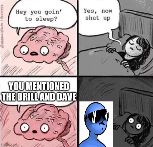 waking up brain | YOU MENTIONED THE DRILL AND DAVE | image tagged in waking up brain | made w/ Imgflip meme maker