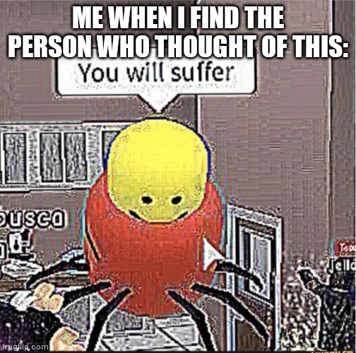 Roblox you will suffer | ME WHEN I FIND THE PERSON WHO THOUGHT OF THIS: | image tagged in roblox you will suffer | made w/ Imgflip meme maker