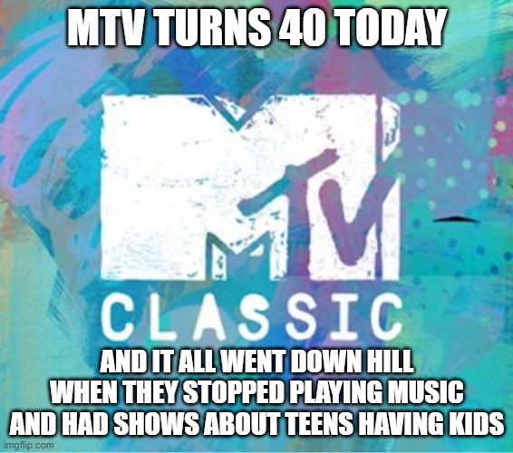 Scumbag MTV Classic | MTV TURNS 40 TODAY; AND IT ALL WENT DOWN HILL WHEN THEY STOPPED PLAYING MUSIC AND HAD SHOWS ABOUT TEENS HAVING KIDS | image tagged in scumbag mtv classic | made w/ Imgflip meme maker