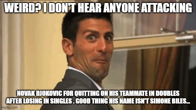 Novak Djokovic | WEIRD? I DON'T HEAR ANYONE ATTACKING; NOVAK DJOKOVIC FOR QUITTING ON HIS TEAMMATE IN DOUBLES AFTER LOSING IN SINGLES . GOOD THING HIS NAME ISN'T SIMONE BILES... | image tagged in novak djokovic | made w/ Imgflip meme maker