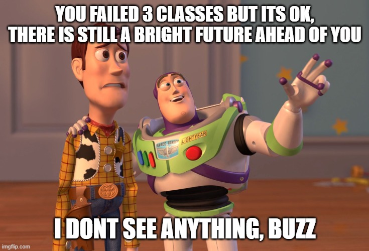 X, X Everywhere Meme | YOU FAILED 3 CLASSES BUT ITS OK, THERE IS STILL A BRIGHT FUTURE AHEAD OF YOU; I DONT SEE ANYTHING, BUZZ | image tagged in memes,x x everywhere | made w/ Imgflip meme maker
