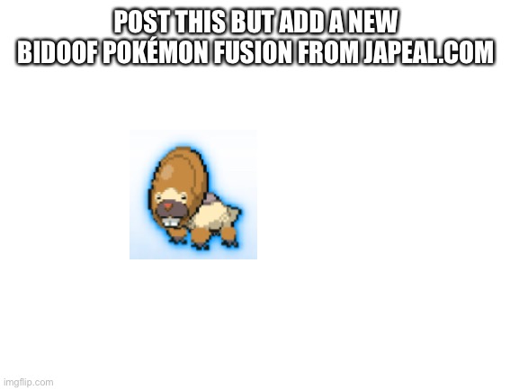Idk | POST THIS BUT ADD A NEW BIDOOF POKÉMON FUSION FROM JAPEAL.COM | image tagged in blank white template | made w/ Imgflip meme maker