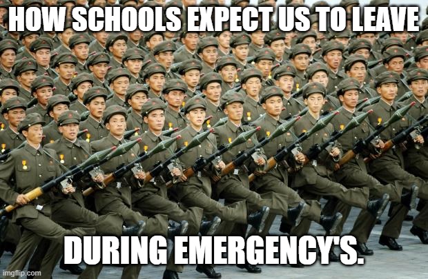 North Korean Military March | HOW SCHOOLS EXPECT US TO LEAVE; DURING EMERGENCY'S. | image tagged in north korean military march | made w/ Imgflip meme maker