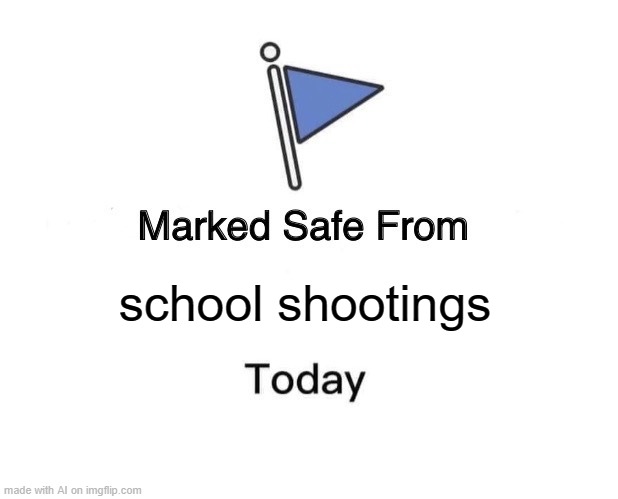 kmkmkmkm | school shootings | image tagged in memes,marked safe from | made w/ Imgflip meme maker