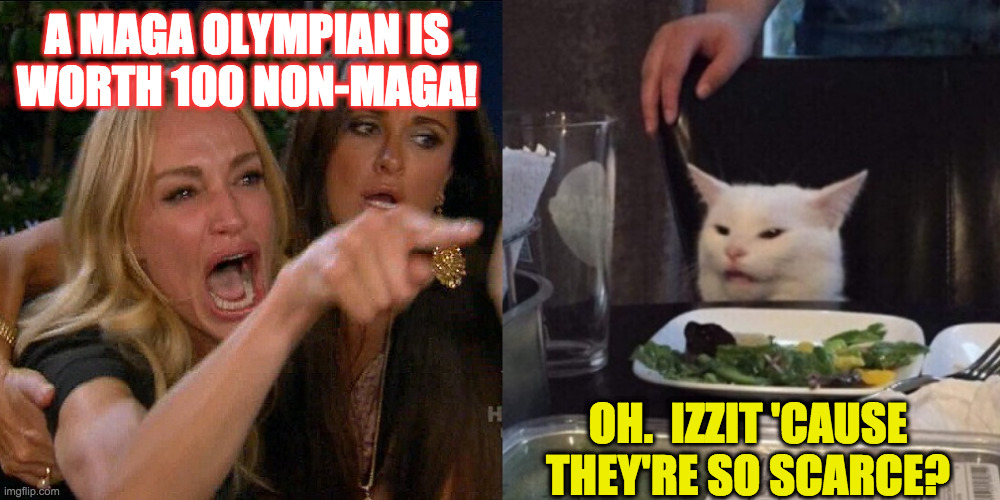 Woman yelling at cat | A MAGA OLYMPIAN IS
WORTH 100 NON-MAGA! OH.  IZZIT 'CAUSE THEY'RE SO SCARCE? | image tagged in woman yelling at cat | made w/ Imgflip meme maker