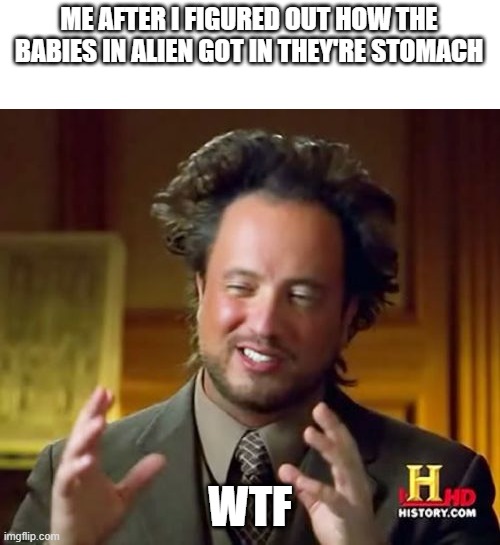 ????????????????? | ME AFTER I FIGURED OUT HOW THE BABIES IN ALIEN GOT IN THEY'RE STOMACH; WTF | image tagged in memes,ancient aliens | made w/ Imgflip meme maker