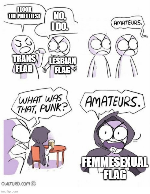 Amateurs | I LOOK THE PRETTIEST; NO, I DO. TRANS FLAG; LESBIAN FLAG; FEMMESEXUAL FLAG | image tagged in amateurs,transgender,lesbian,femmesexual | made w/ Imgflip meme maker