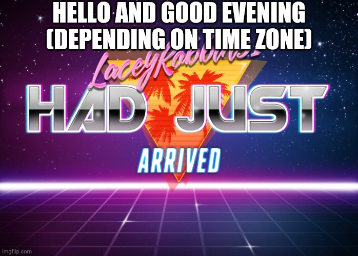 LaceyRobbins1 had just arrived | HELLO AND GOOD EVENING (DEPENDING ON TIME ZONE) | image tagged in laceyrobbins1 had just arrived | made w/ Imgflip meme maker