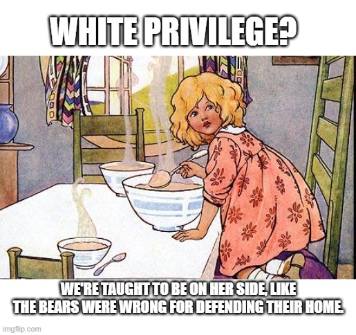 Goldilocks | WHITE PRIVILEGE? WE'RE TAUGHT TO BE ON HER SIDE, LIKE THE BEARS WERE WRONG FOR DEFENDING THEIR HOME. | image tagged in goldilocks | made w/ Imgflip meme maker