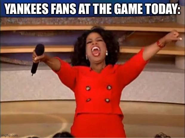 The place was electric! |  YANKEES FANS AT THE GAME TODAY: | image tagged in memes,oprah you get a,new york yankees,mlb baseball,sports,sweep | made w/ Imgflip meme maker