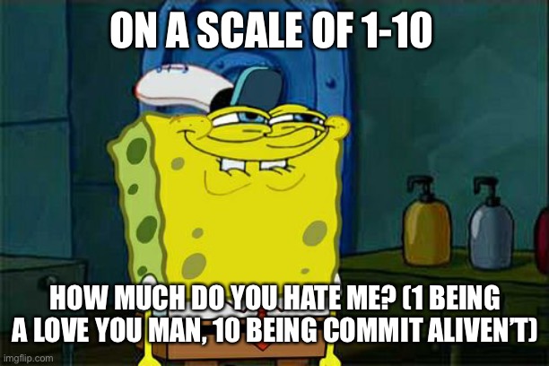 Die | ON A SCALE OF 1-10; HOW MUCH DO YOU HATE ME? (1 BEING A LOVE YOU MAN, 10 BEING COMMIT ALIVEN’T) | image tagged in memes,don't you squidward | made w/ Imgflip meme maker