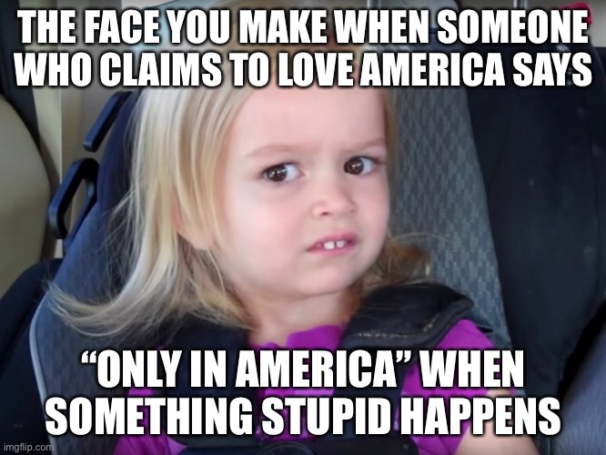 Huh? | THE FACE YOU MAKE WHEN SOMEONE WHO CLAIMS TO LOVE AMERICA SAYS; “ONLY IN AMERICA” WHEN SOMETHING STUPID HAPPENS | image tagged in huh | made w/ Imgflip meme maker