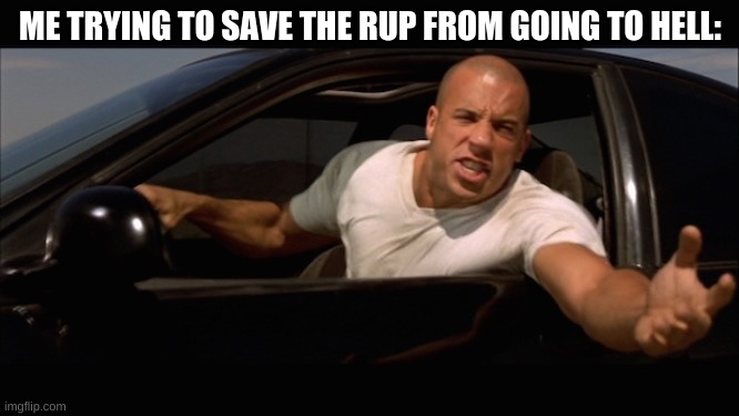 dominic toretto fast and furious | ME TRYING TO SAVE THE RUP FROM GOING TO HELL: | image tagged in dominic toretto fast and furious | made w/ Imgflip meme maker