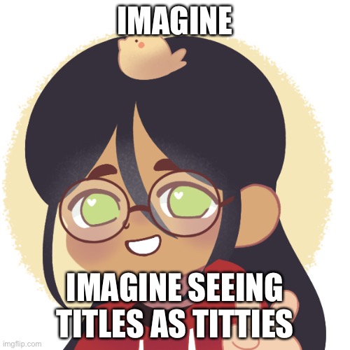 oh what a loser- | IMAGINE; IMAGINE SEEING TITLES AS TITTIES | image tagged in oh what a loser- | made w/ Imgflip meme maker