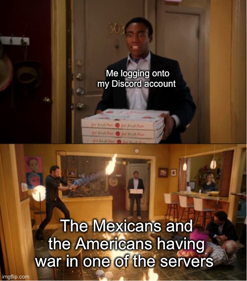 It’s intense atm | Me logging onto my Discord account; The Mexicans and the Americans having war in one of the servers | image tagged in community fire pizza meme | made w/ Imgflip meme maker