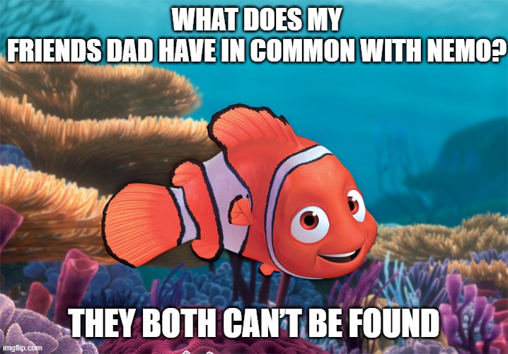 Her dad is gone | WHAT DOES MY FRIENDS DAD HAVE IN COMMON WITH NEMO? THEY BOTH CAN’T BE FOUND | image tagged in dad is gone,nemo | made w/ Imgflip meme maker