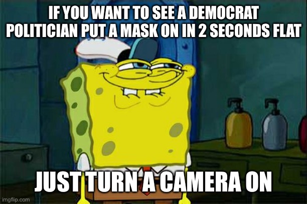 Don't You Squidward Meme | IF YOU WANT TO SEE A DEMOCRAT POLITICIAN PUT A MASK ON IN 2 SECONDS FLAT; JUST TURN A CAMERA ON | image tagged in memes,don't you squidward,hypocrisy,fake news | made w/ Imgflip meme maker