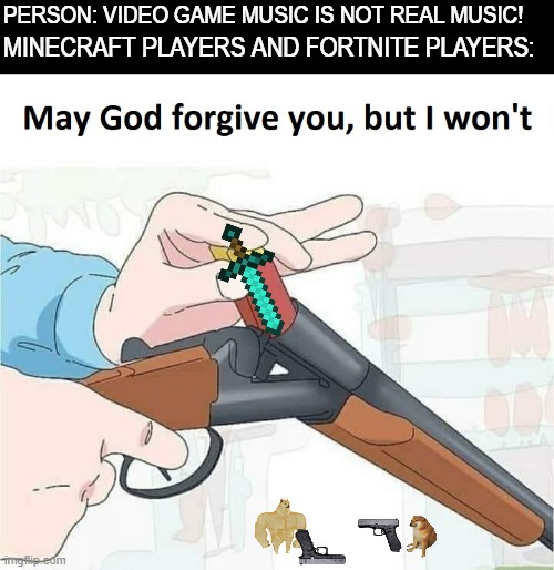 these games have real music | PERSON: VIDEO GAME MUSIC IS NOT REAL MUSIC! MINECRAFT PLAYERS AND FORTNITE PLAYERS: | image tagged in may god forgive you but i won't,fortnite,minecraft,funny,gifs,memes | made w/ Imgflip meme maker