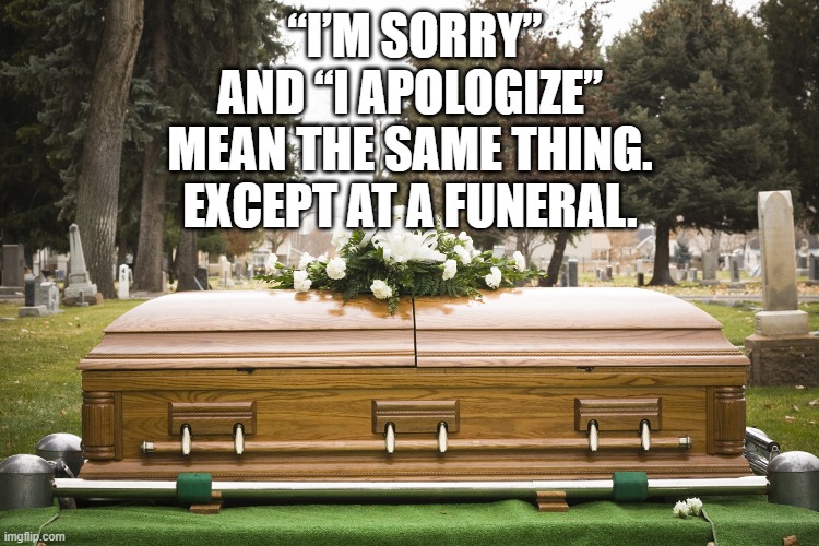 We will never know who killed them | “I’M SORRY” AND “I APOLOGIZE” MEAN THE SAME THING.
EXCEPT AT A FUNERAL. | image tagged in dark humor | made w/ Imgflip meme maker