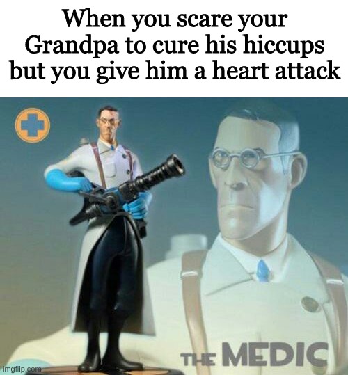 The medic | When you scare your Grandpa to cure his hiccups but you give him a heart attack | image tagged in the medic tf2 | made w/ Imgflip meme maker
