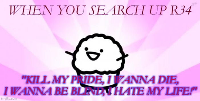 This Was One of the Biggest Mistakes Since Louie Duck Became A Jerk. |  WHEN YOU SEARCH UP R34; "KILL MY PRIDE, I WANNA DIE, I WANNA BE BLIND, I HATE MY LIFE!" | image tagged in somebody kill me asdf | made w/ Imgflip meme maker