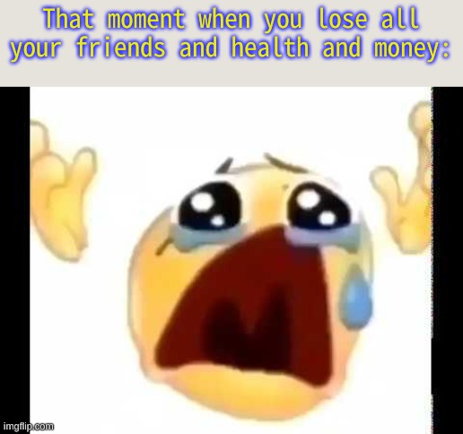 It Can Happen To Anyone, Unless They Don't Cry About It. |  That moment when you lose all your friends and health and money: | image tagged in cursed crying emoji | made w/ Imgflip meme maker