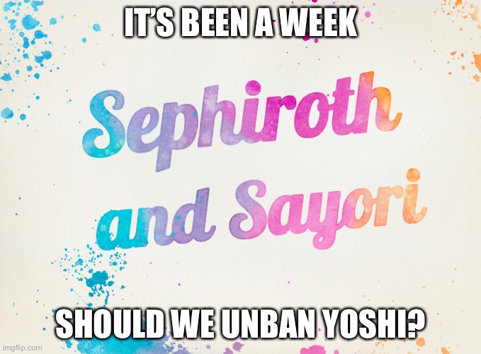 Sayori and Sephiroth | IT’S BEEN A WEEK; SHOULD WE UNBAN YOSHI? | image tagged in sayori and sephiroth | made w/ Imgflip meme maker