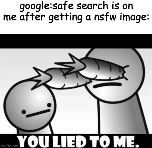 sometimes i dont trust it | google:safe search is on
me after getting a nsfw image: | image tagged in blank white template,you lied to me | made w/ Imgflip meme maker