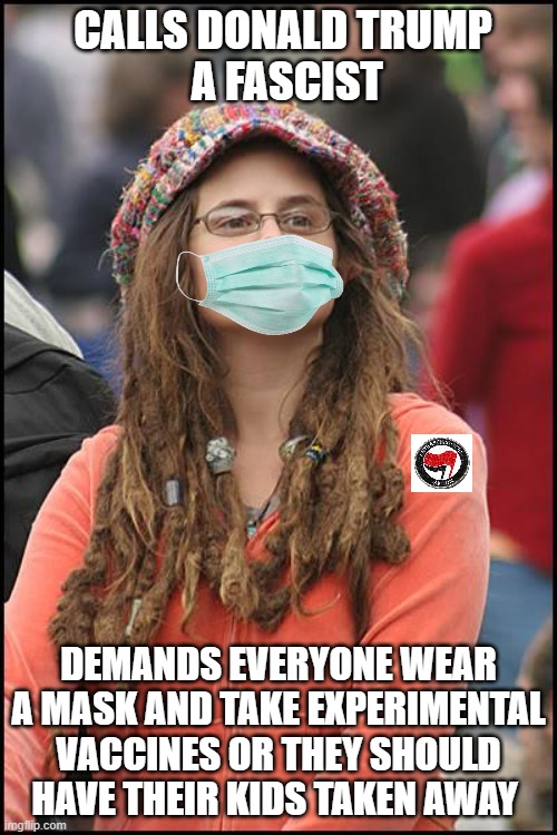 psycho liberal SJW | CALLS DONALD TRUMP      
  A FASCIST; DEMANDS EVERYONE WEAR A MASK AND TAKE EXPERIMENTAL VACCINES OR THEY SHOULD HAVE THEIR KIDS TAKEN AWAY | image tagged in memes,college liberal | made w/ Imgflip meme maker