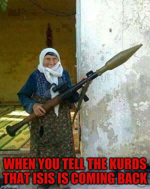 Meanwhile, In The Near East... | WHEN YOU TELL THE KURDS THAT ISIS IS COMING BACK | image tagged in talban,rpg,isis,islam,allahu akbar | made w/ Imgflip meme maker
