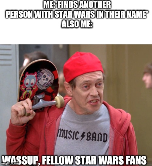  ME:*FINDS ANOTHER PERSON WITH STAR WARS IN THEIR NAME*
ALSO ME:; WASSUP, FELLOW STAR WARS FANS | image tagged in blank white template,steve buscemi fellow kids,star wars | made w/ Imgflip meme maker