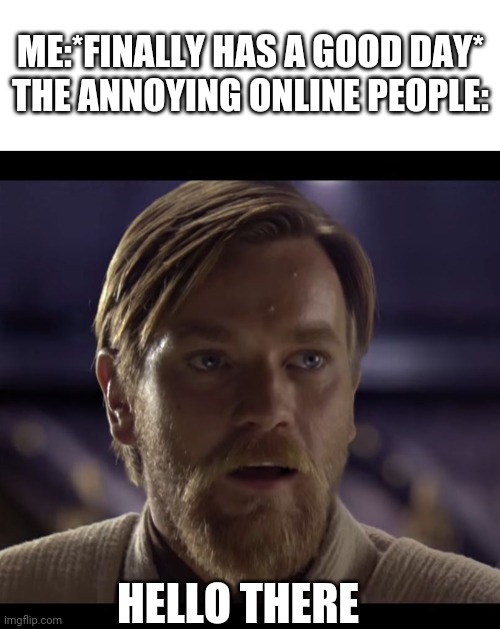  ME:*FINALLY HAS A GOOD DAY*

THE ANNOYING ONLINE PEOPLE:; HELLO THERE | image tagged in blank white template,hello there,annoying people | made w/ Imgflip meme maker