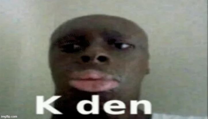 K den | image tagged in k den | made w/ Imgflip meme maker