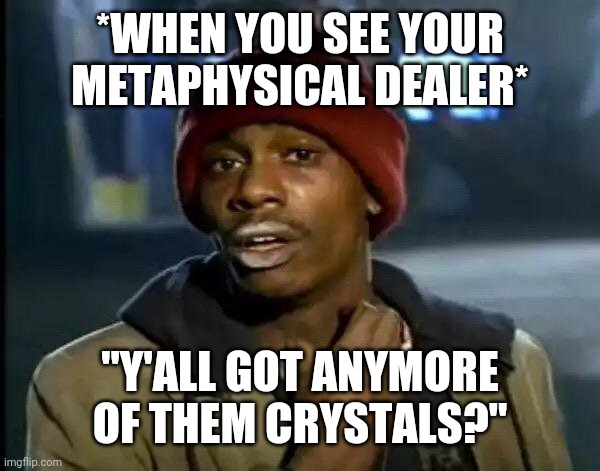 Y'all Got Any More Of That | *WHEN YOU SEE YOUR METAPHYSICAL DEALER*; "Y'ALL GOT ANYMORE OF THEM CRYSTALS?" | image tagged in memes,y'all got any more of that | made w/ Imgflip meme maker