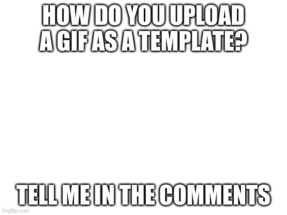 How? | HOW DO YOU UPLOAD A GIF AS A TEMPLATE? TELL ME IN THE COMMENTS | image tagged in blank white template | made w/ Imgflip meme maker