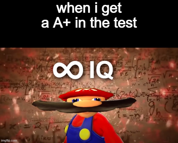 Infinite IQ Mario | when i get a A+ in the test | image tagged in infinite iq mario | made w/ Imgflip meme maker