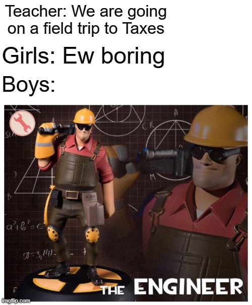 The engineer | Teacher: We are going on a field trip to Taxes; Girls: Ew boring; Boys: | image tagged in the engineer | made w/ Imgflip meme maker